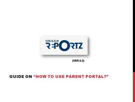 (VER 2.3) GUIDE ON “HOW TO USE PARENT PORTAL?”. O RISON R EPORT Z “AN APPLICATION DESIGNED TO ENSURE A 360 DEGREE OF GROWTH OF YOUR CHILD”. A portal for.