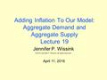 Adding Inflation To Our Model: Aggregate Demand and Aggregate Supply Lecture 19 Jennifer P. Wissink ©2016 Jennifer P. Wissink, all rights reserved. April.