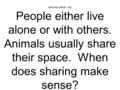 Morning Warm- Up! People either live alone or with others. Animals usually share their space. When does sharing make sense?