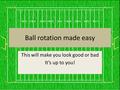 Ball rotation made easy This will make you look good or bad It’s up to you!