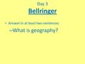 Answer in at least two sentences: – What is geography? Day 3 Bellringer.