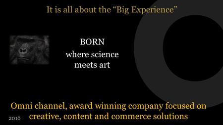 It is all about the “Big Experience” Omni channel, award winning company focused on creative, content and commerce solutions 2016 BORN where science meets.