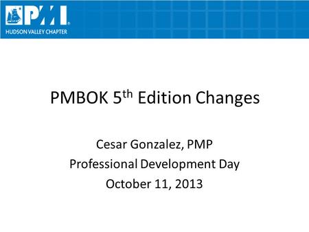 PMBOK 5 th Edition Changes Cesar Gonzalez, PMP Professional Development Day October 11, 2013.