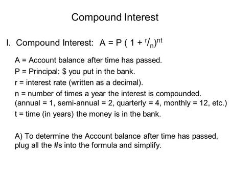 Compound Interest I.. Compound Interest: A = P ( 1 + r / n ) nt A = Account balance after time has passed. P = Principal: $ you put in the bank. r = interest.