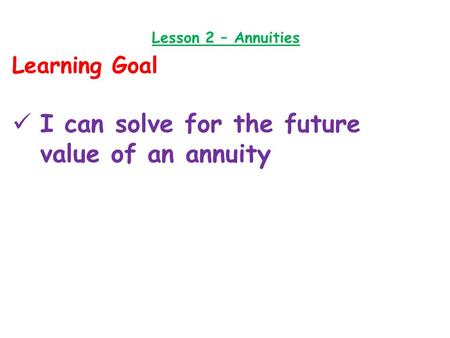 Lesson 2 – Annuities Learning Goal I can solve for the future value of an annuity.