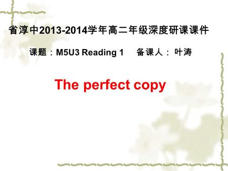 省淳中 2013-2014 学年高二年级深度研课课件 课题： M5U3 Reading 1 备课人： 叶涛 The perfect copy.