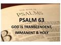 PSALM 1 PSALM 63 GOD IS TRANSCENDENT, IMMANENT & HOLY.