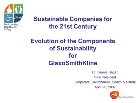 Sustainable Companies for the 21st Century Evolution of the Components of Sustainability for GlaxoSmithKline Dr. James Hagan Vice President Corporate Environment,