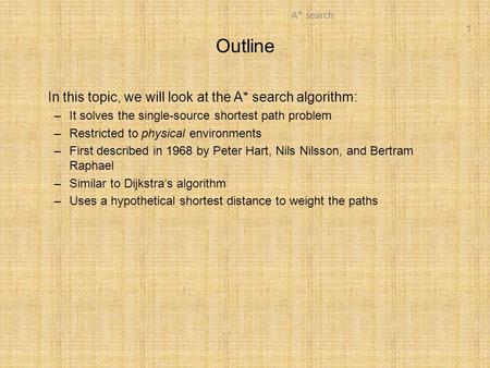 1 A* search Outline In this topic, we will look at the A* search algorithm: –It solves the single-source shortest path problem –Restricted to physical.