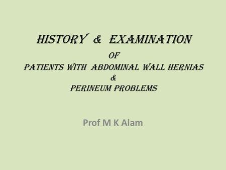 History & examination of patients with ABDOMINAL WALL HERNIAS & perineum problems Prof M K Alam.