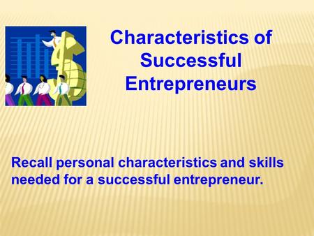 Characteristics of Successful Entrepreneurs Recall personal characteristics and skills needed for a successful entrepreneur.