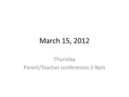 March 15, 2012 Thursday Parent/Teacher conferences 3-9pm.