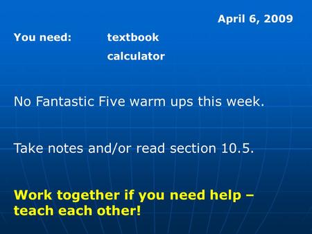 April 6, 2009 You need:textbook calculator No Fantastic Five warm ups this week. Take notes and/or read section 10.5. Work together if you need help –