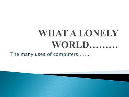 The many uses of computers……...  One hot summer day. My friend and I were having a general conversation. She complained about how lonely she was. She.