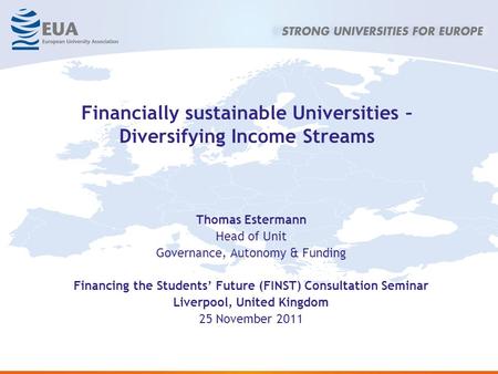 Financially sustainable Universities – Diversifying Income Streams Thomas Estermann Head of Unit Governance, Autonomy & Funding Financing the Students’