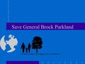 Save General Brock Parkland. Agenda (7:00 –9:00 p.m.) Mission Statement – why we are here How will losing this parkland affect me? What does our community.