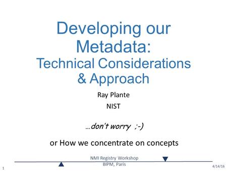 Developing our Metadata: Technical Considerations & Approach Ray Plante NIST 4/14/16 NMI Registry Workshop BIPM, Paris 1 …don’t worry ;-) or How we concentrate.