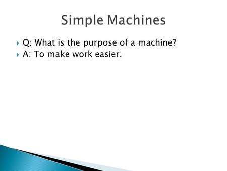  Q: What is the purpose of a machine?  A: To make work easier.