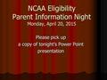 NCAA Eligibility Parent Information Night Monday, April 20, 2015 Please pick up a copy of tonight’s Power Point presentation.