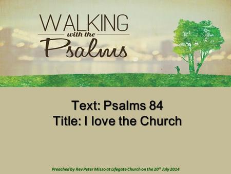 Text: Psalms 84 Title: I love the Church Preached by Rev Peter Misso at Lifegate Church on the 20 th July 2014.