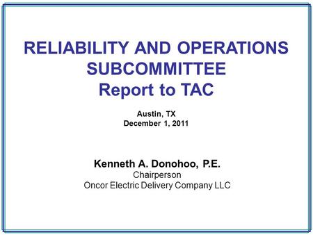 RELIABILITY AND OPERATIONS SUBCOMMITTEE Report to TAC Austin, TX December 1, 2011 Kenneth A. Donohoo, P.E. Chairperson Oncor Electric Delivery Company.