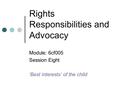 Rights Responsibilities and Advocacy Module: 6cf005 Session Eight ‘Best interests’ of the child.