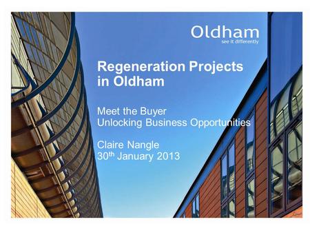 Regeneration Projects in Oldham Meet the Buyer Unlocking Business Opportunities Claire Nangle 30 th January 2013.