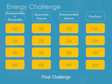 Energy Challenge 100 Nonrenewable or Renewable Sources Fun Facts 200 300 400 300 200 100 400 300 200 100 400 300 200 100 Final Challenge Final Challenge.