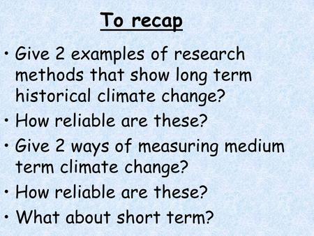 To recap Give 2 examples of research methods that show long term historical climate change? How reliable are these? Give 2 ways of measuring medium term.