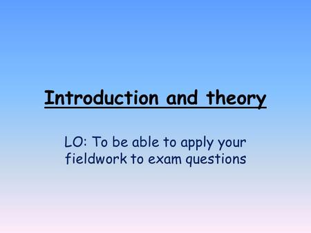 Introduction and theory LO: To be able to apply your fieldwork to exam questions.