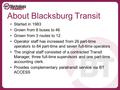 About Blacksburg Transit Started in 1983 Grown from 8 buses to 46 Grown from 3 routes to 12 Operator staff has increased from 26 part-time operators to.