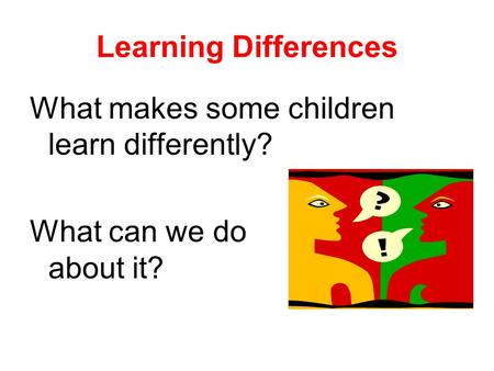 Learning Differences What makes some children learn differently? What can we do about it?