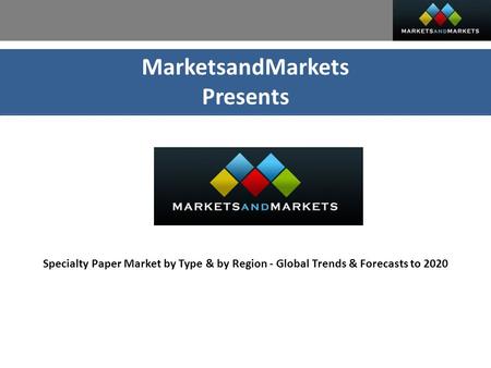 MarketsandMarkets Presents Specialty Paper Market by Type & by Region - Global Trends & Forecasts to 2020.