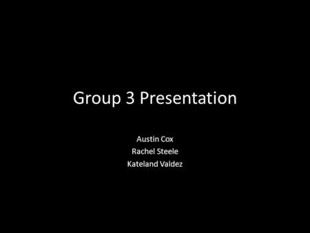 Group 3 Presentation Austin Cox Rachel Steele Kateland Valdez.