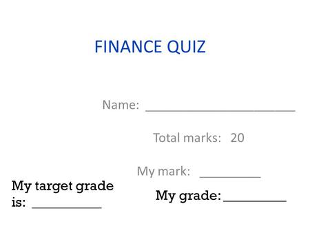 FINANCE QUIZ Name: ______________________ Total marks: 20 My mark: _________ My target grade is: __________ My grade: _________.