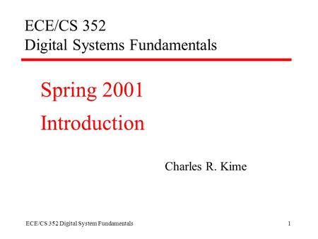 ECE/CS 352 Digital System Fundamentals1 ECE/CS 352 Digital Systems Fundamentals Spring 2001 Introduction Charles R. Kime.