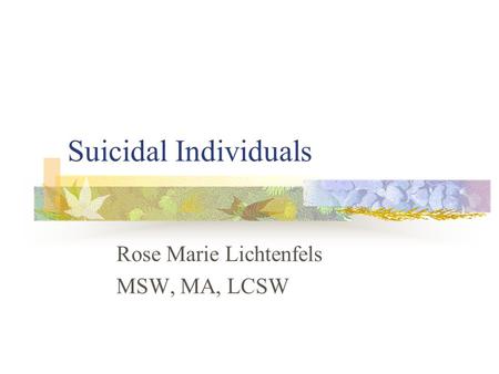 Suicidal Individuals Rose Marie Lichtenfels MSW, MA, LCSW.