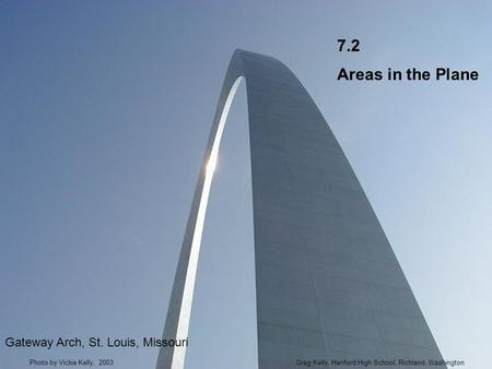 7.2 Areas in the Plane Gateway Arch, St. Louis, Missouri Greg Kelly, Hanford High School, Richland, WashingtonPhoto by Vickie Kelly, 2003.