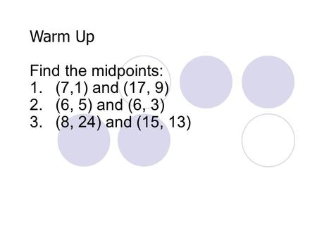 Warm Up Find the midpoints: 1.(7,1) and (17, 9) 2.(6, 5) and (6, 3) 3.(8, 24) and (15, 13)