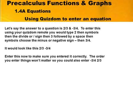 Precalculus Functions & Graphs Using Quizdom to enter an equation Let’s say the answer to a question is 2/3 & -3/4. To enter this using your quizdom remote.