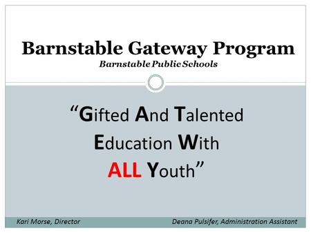 Barnstable Gateway Program Barnstable Public Schools “G ifted A nd T alented E ducation W ith ALL Y outh ” Kari Morse, DirectorDeana Pulsifer, Administration.