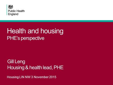 Health and housing PHE’s perspective Gill Leng Housing & health lead, PHE Housing LIN NW 3 November 2015.