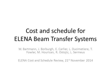 Cost and schedule for ELENA Beam Transfer Systems W. Bartmann, J. Borburgh, E. Carlier, L. Ducimetiere, T. Fowler, M. Hourican, R. Ostojic, L. Sermeus.