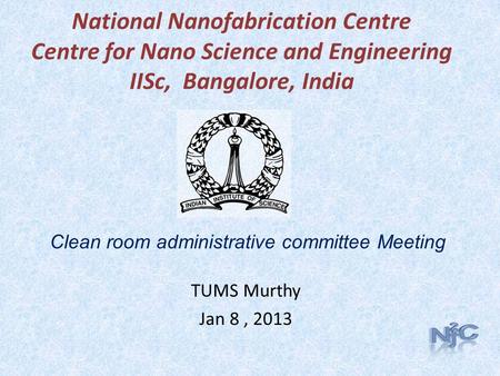 National Nanofabrication Centre Centre for Nano Science and Engineering IISc, Bangalore, India TUMS Murthy Jan 8, 2013 Clean room administrative committee.