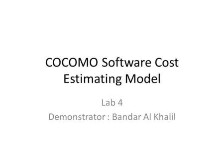 COCOMO Software Cost Estimating Model Lab 4 Demonstrator : Bandar Al Khalil.