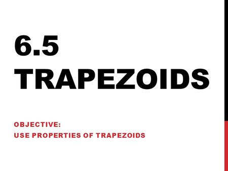 6.5 TRAPEZOIDS OBJECTIVE: USE PROPERTIES OF TRAPEZOIDS.