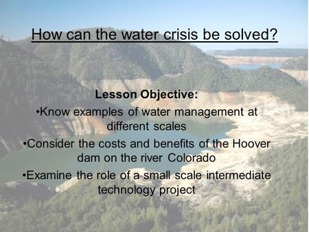 How can the water crisis be solved? Lesson Objective: Know examples of water management at different scales Consider the costs and benefits of the Hoover.