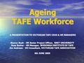 Ageing TAFE Workforce A PRESENTATION TO VICTORIAN TAFE CEOS & HR MANAGERS A PRESENTATION TO VICTORIAN TAFE CEOS & HR MANAGERS Sharon Bush - HR Senior Project.