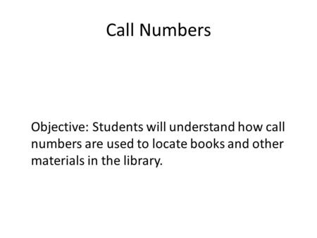 Call Numbers Objective: Students will understand how call numbers are used to locate books and other materials in the library.