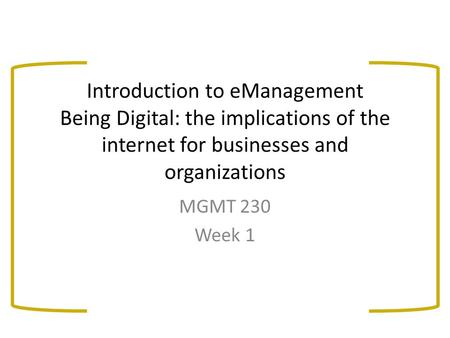 Introduction to eManagement Being Digital: the implications of the internet for businesses and organizations MGMT 230 Week 1.